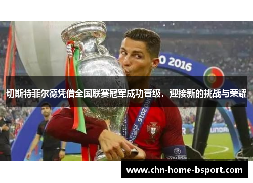 切斯特菲尔德凭借全国联赛冠军成功晋级，迎接新的挑战与荣耀