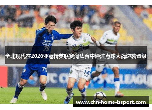 全北现代在2026亚冠精英联赛淘汰赛中通过点球大战逆袭晋级 全北现代在2026亚冠精英联赛淘汰赛中通过点球大战逆袭晋级