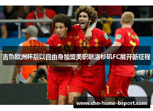 吉鲁欧洲杯后以自由身加盟美职联洛杉矶FC展开新征程