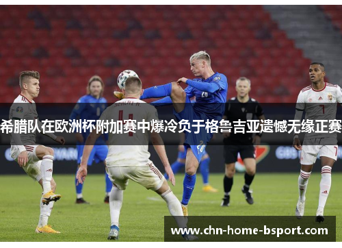 希腊队在欧洲杯附加赛中爆冷负于格鲁吉亚遗憾无缘正赛 希腊队在欧洲杯附加赛中爆冷负于格鲁吉亚遗憾无缘正赛