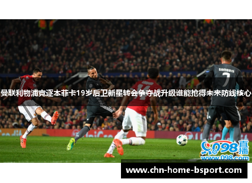 曼联利物浦竞逐本菲卡19岁后卫新星转会争夺战升级谁能抢得未来防线核心