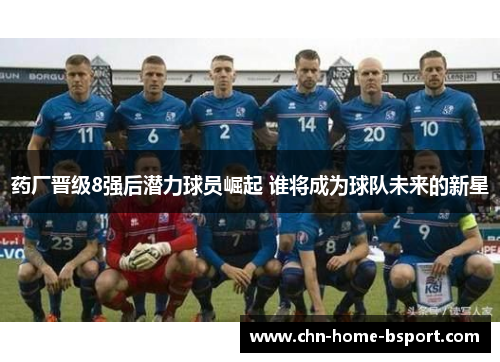 药厂晋级8强后潜力球员崛起 谁将成为球队未来的新星