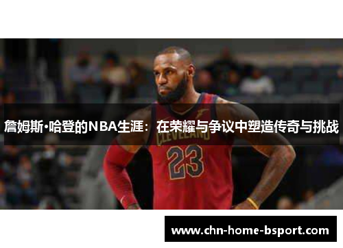 詹姆斯·哈登的NBA生涯：在荣耀与争议中塑造传奇与挑战