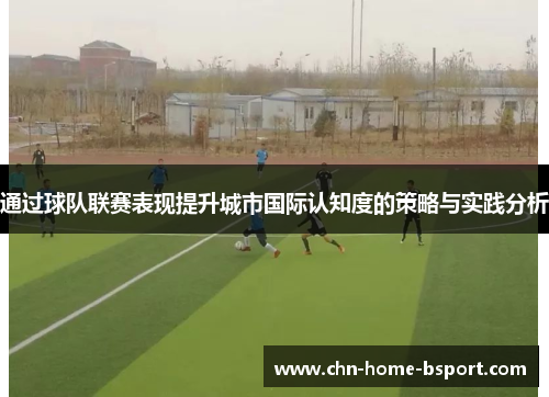 通过球队联赛表现提升城市国际认知度的策略与实践分析