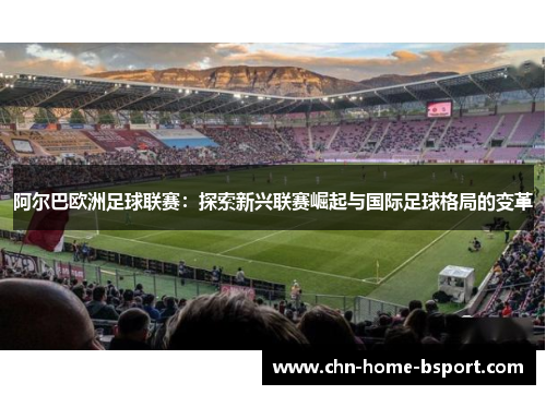 阿尔巴欧洲足球联赛：探索新兴联赛崛起与国际足球格局的变革