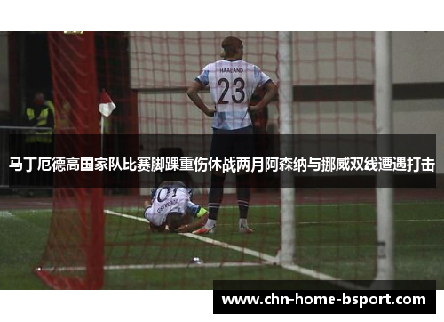 马丁厄德高国家队比赛脚踝重伤休战两月阿森纳与挪威双线遭遇打击