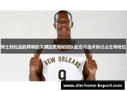 骑士轻松战胜鹈鹕的关键因素揭秘团队配合与战术执行占主导地位