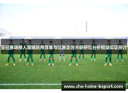 亚冠赛场换人策略运用效果与比赛走势关联研究分析框架实证探讨